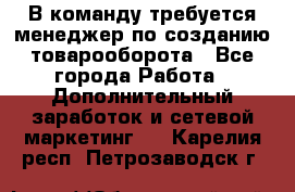 В команду требуется менеджер по созданию товарооборота - Все города Работа » Дополнительный заработок и сетевой маркетинг   . Карелия респ.,Петрозаводск г.